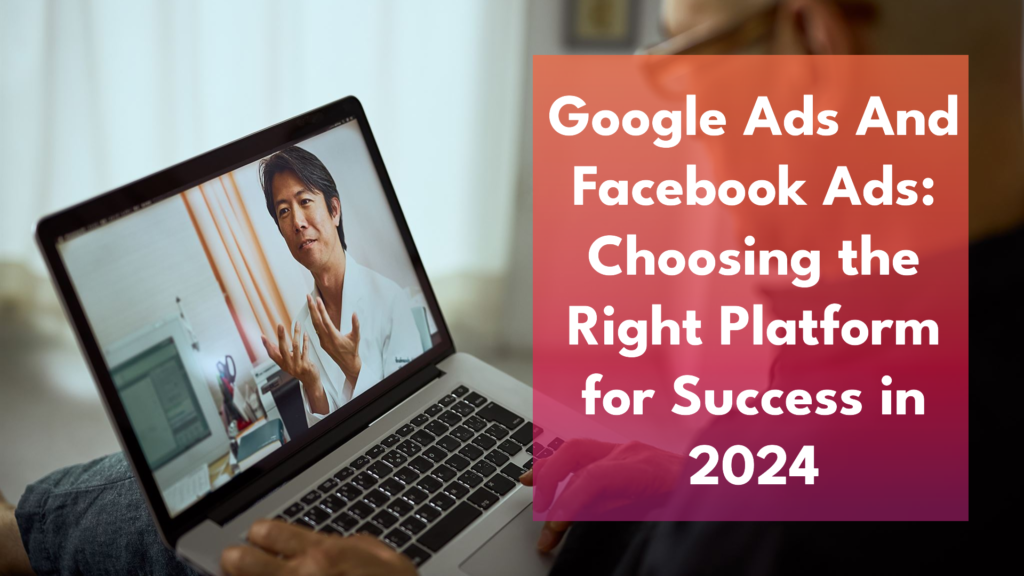 Google Ads And Facebook Ads: Choosing the Right Platform for Success in 2024